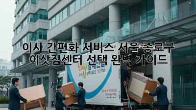 이사 간편화 서비스: 서울 종로구 이삿짐센터 선택 완벽 가이드
