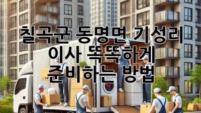 칠곡군 동명면 기성리 이사, 똑똑하게 준비하는 방법 🏡🚚